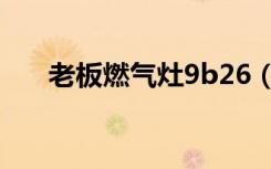 老板燃气灶9b26（老板燃气灶9b26）
