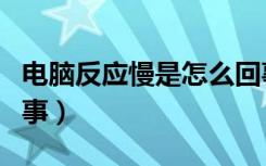 电脑反应慢是怎么回事（电脑反应慢是怎么回事）