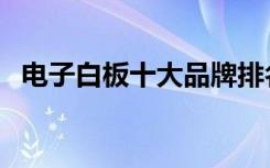 电子白板十大品牌排名（电子白板的使用）