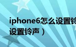 iphone6怎么设置铃声歌曲（iphone6怎么设置铃声）