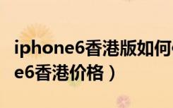 iphone6香港版如何使用电信手机卡（iphone6香港价格）