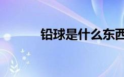 铅球是什么东西（什么是铅球）