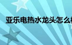 亚乐电热水龙头怎么样（亚乐电热水龙头）