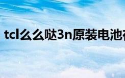 tcl么么哒3n原装电池在哪买（tcl么么哒3n）