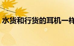 水货和行货的耳机一样吗（水货和行货区别）