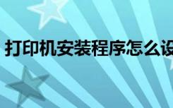 打印机安装程序怎么设置（打印机安装程序）