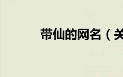 带仙的网名（关于带仙的网名）