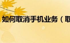 如何取消手机业务（取消手机业务方法介绍）