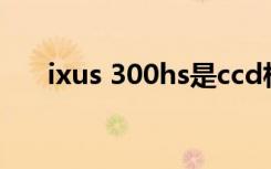 ixus 300hs是ccd相机吗（ixus 200）