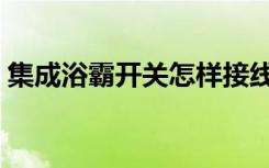 集成浴霸开关怎样接线（集成浴霸开关接线）