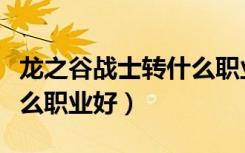 龙之谷战士转什么职业好玩（龙之谷战士转什么职业好）