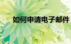 如何申请电子邮件（申请邮件的方法）