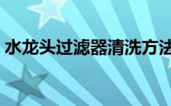 水龙头过滤器清洗方法（水龙头过滤器价格）