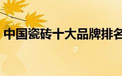 中国瓷砖十大品牌排名（中国瓷砖十大品牌）