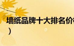 墙纸品牌十大排名价格表（墙纸品牌十大排名）