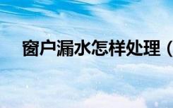 窗户漏水怎样处理（窗户漏水怎样处理）