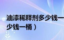 油漆稀释剂多少钱一桶5升装（油漆稀释剂多少钱一桶）