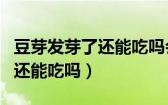 豆芽发芽了还能吃吗会不会有毒（豆芽发芽了还能吃吗）