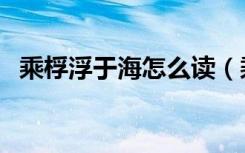 乘桴浮于海怎么读（乘桴浮海是什么意思）