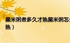 黑米粥煮多久才熟黑米粥怎么煮才能粘稠（黑米粥煮多久才熟）