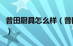 普田厨具怎么样（普田橱柜怎么样质量好不好）