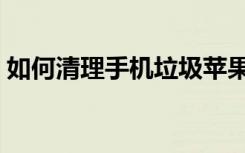 如何清理手机垃圾苹果（如何清理手机垃圾）