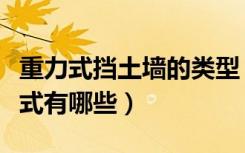 重力式挡土墙的类型（常见的重力式挡土墙形式有哪些）