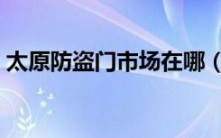 太原防盗门市场在哪（太原防盗门市场在哪）