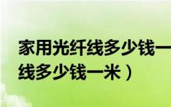 家用光纤线多少钱一米?（哪位知道室内光纤线多少钱一米）