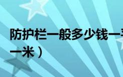 防护栏一般多少钱一平方（防护栏一般多少钱一米）