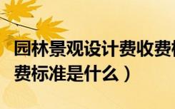 园林景观设计费收费标准（园林景观设计费取费标准是什么）