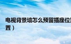 电视背景墙怎么预留插座位置（请问电视背景墙插座怎样布置）