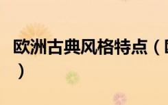 欧洲古典风格特点（欧式古典风格有什么特点）