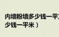 内墙粉墙多少钱一平方（大家说说内墙粉刷多少钱一平米）