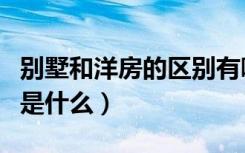 别墅和洋房的区别有哪些（别墅和洋房的区别是什么）