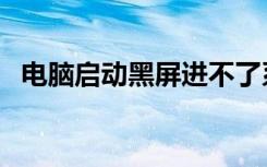 电脑启动黑屏进不了系统（电脑启动黑屏）