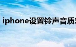 iphone设置铃声音质差（iphone设置铃声）