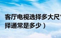 客厅电视选择多大尺寸（客厅液晶电视尺寸选择通常是多少）