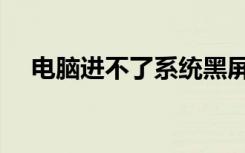 电脑进不了系统黑屏（电脑进不了系统）