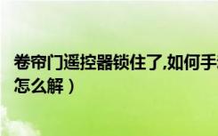 卷帘门遥控器锁住了,如何手动解锁（遥控快速卷帘门锁了该怎么解）