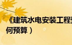 《建筑水电安装工程预算》（请问水电安装如何预算）