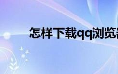 怎样下载qq浏览器（怎样下载qq）
