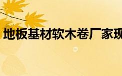 地板基材软木卷厂家现货（地板基材是什么）