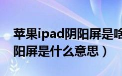 苹果ipad阴阳屏是啥（请教下大家ipad的阴阳屏是什么意思）