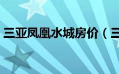 三亚凤凰水城房价（三亚凤凰水城房价贵吗）