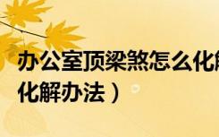 办公室顶梁煞怎么化解（办公室风水梁有什么化解办法）