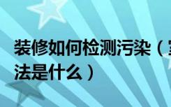 装修如何检测污染（室内装修污染检测治理方法是什么）