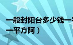 一般封阳台多少钱一平米（一般封阳台多少钱一平方阿）