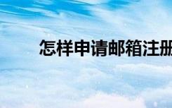 怎样申请邮箱注册（怎样申请邮箱）