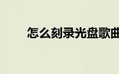 怎么刻录光盘歌曲（怎么刻录光盘）